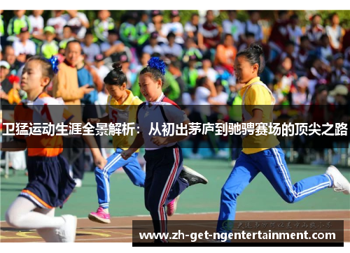 卫猛运动生涯全景解析：从初出茅庐到驰骋赛场的顶尖之路