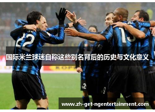 国际米兰球迷自称这些别名背后的历史与文化意义