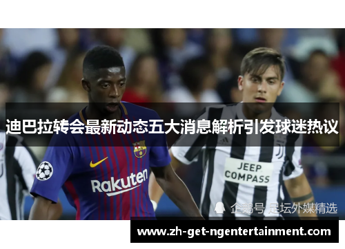 迪巴拉转会最新动态五大消息解析引发球迷热议