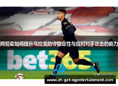 阿劳霍如何提升乌拉圭防守稳定性与应对对手攻击的能力
