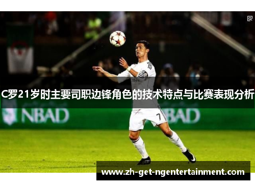 C罗21岁时主要司职边锋角色的技术特点与比赛表现分析