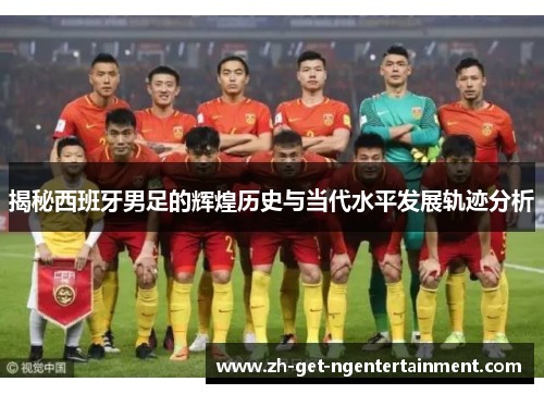 揭秘西班牙男足的辉煌历史与当代水平发展轨迹分析