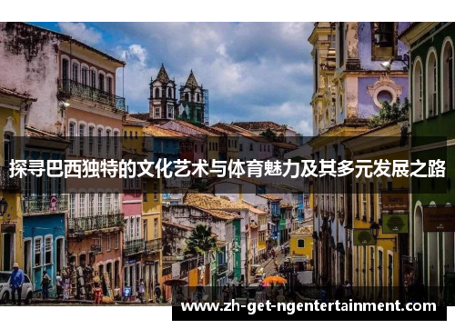 探寻巴西独特的文化艺术与体育魅力及其多元发展之路