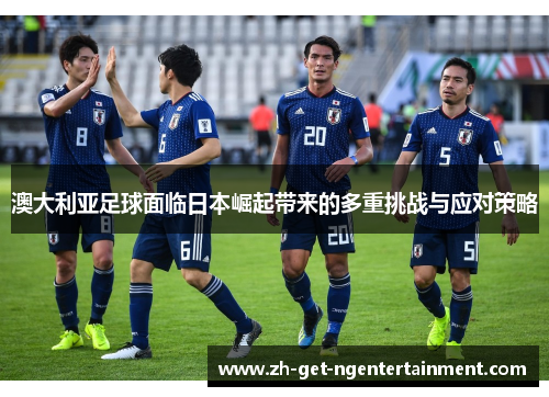 澳大利亚足球面临日本崛起带来的多重挑战与应对策略