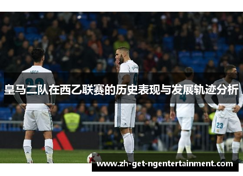 皇马二队在西乙联赛的历史表现与发展轨迹分析