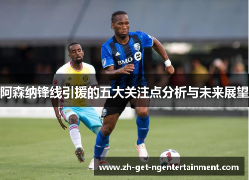 阿森纳锋线引援的五大关注点分析与未来展望