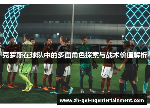 克罗斯在球队中的多面角色探索与战术价值解析