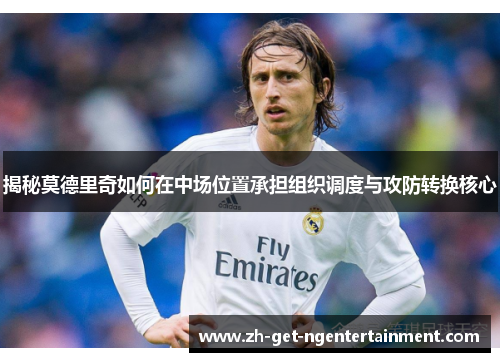揭秘莫德里奇如何在中场位置承担组织调度与攻防转换核心