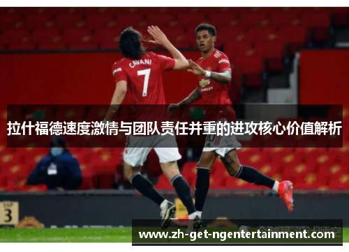 拉什福德速度激情与团队责任并重的进攻核心价值解析