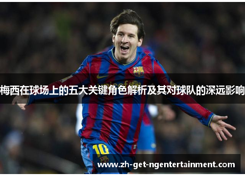 梅西在球场上的五大关键角色解析及其对球队的深远影响
