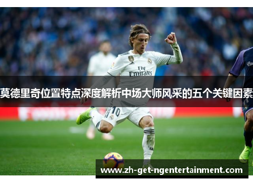 莫德里奇位置特点深度解析中场大师风采的五个关键因素