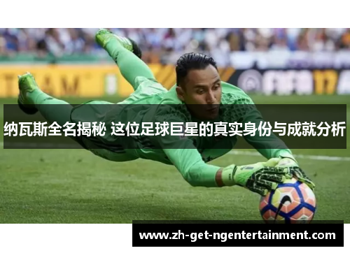纳瓦斯全名揭秘 这位足球巨星的真实身份与成就分析