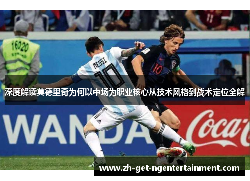 深度解读莫德里奇为何以中场为职业核心从技术风格到战术定位全解