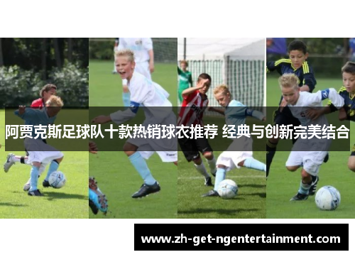 阿贾克斯足球队十款热销球衣推荐 经典与创新完美结合 阿贾克斯足球队十款热销球衣推荐 经典与创新完美结合