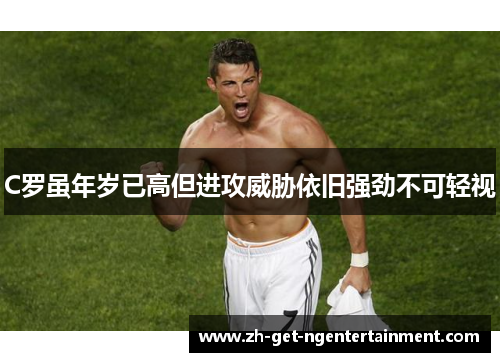 C罗虽年岁已高但进攻威胁依旧强劲不可轻视