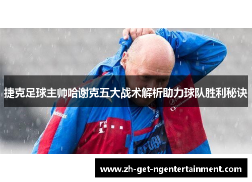 捷克足球主帅哈谢克五大战术解析助力球队胜利秘诀