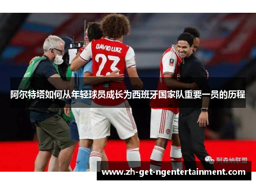 阿尔特塔如何从年轻球员成长为西班牙国家队重要一员的历程