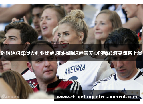 阿根廷对阵澳大利亚比赛时间揭晓球迷最关心的精彩对决即将上演