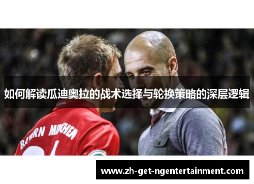 如何解读瓜迪奥拉的战术选择与轮换策略的深层逻辑 如何解读瓜迪奥拉的战术选择与轮换策略的深层逻辑