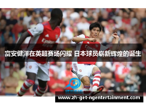 富安健洋在英超赛场闪耀 日本球员崭新辉煌的诞生