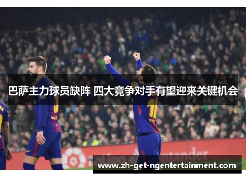 巴萨主力球员缺阵 四大竞争对手有望迎来关键机会