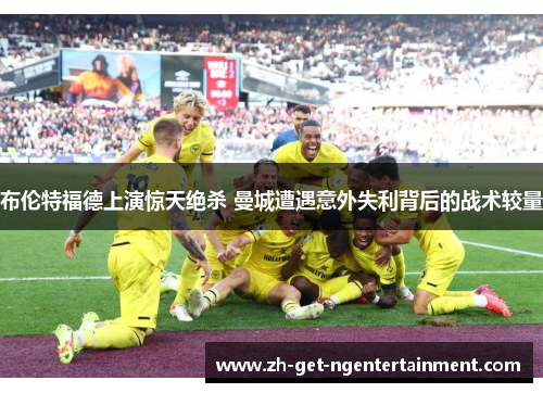 布伦特福德上演惊天绝杀 曼城遭遇意外失利背后的战术较量