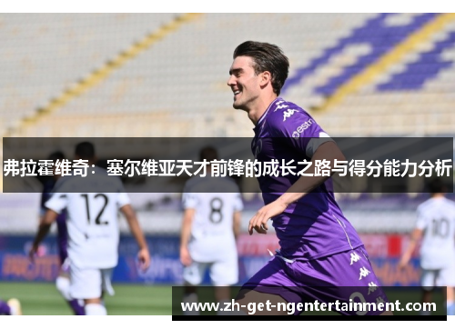 弗拉霍维奇:塞尔维亚天才前锋的成长之路与得分能力分析 弗拉霍维奇:塞尔维亚天才前锋的成长之路与得分能力分析