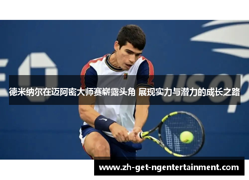 德米纳尔在迈阿密大师赛崭露头角 展现实力与潜力的成长之路 德米纳尔在迈阿密大师赛崭露头角 展现实力与潜力的成长之路