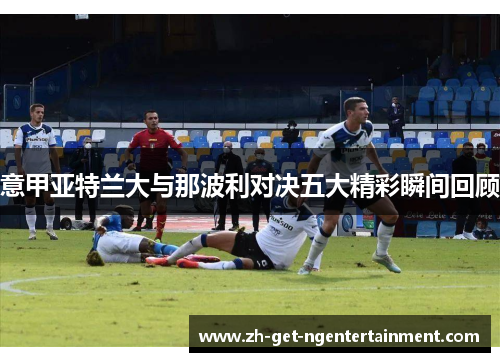 意甲亚特兰大与那波利对决五大精彩瞬间回顾 意甲亚特兰大与那波利对决五大精彩瞬间回顾