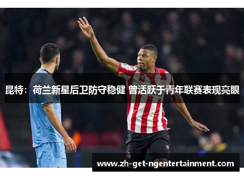 昆特:荷兰新星后卫防守稳健 曾活跃于青年联赛表现亮眼 昆特:荷兰新星后卫防守稳健 曾活跃于青年联赛表现亮眼