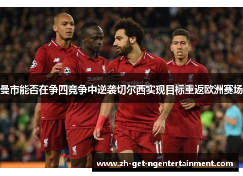 曼市能否在争四竞争中逆袭切尔西实现目标重返欧洲赛场 曼市能否在争四竞争中逆袭切尔西实现目标重返欧洲赛场