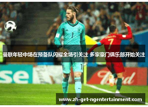 曼联年轻中场在预备队闪耀全场引关注 多家豪门俱乐部开始关注 曼联年轻中场在预备队闪耀全场引关注 多家豪门俱乐部开始关注