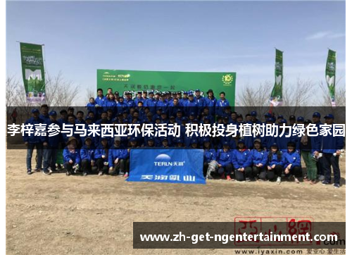 李梓嘉参与马来西亚环保活动 积极投身植树助力绿色家园 李梓嘉参与马来西亚环保活动 积极投身植树助力绿色家园