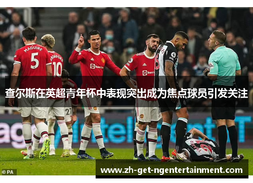 查尔斯在英超青年杯中表现突出成为焦点球员引发关注 查尔斯在英超青年杯中表现突出成为焦点球员引发关注
