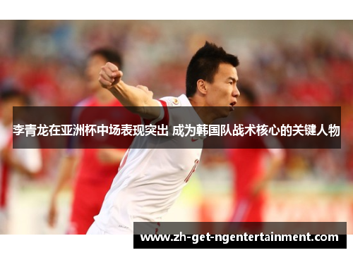 李青龙在亚洲杯中场表现突出 成为韩国队战术核心的关键人物 李青龙在亚洲杯中场表现突出 成为韩国队战术核心的关键人物