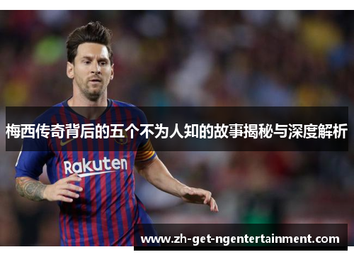 梅西传奇背后的五个不为人知的故事揭秘与深度解析 梅西传奇背后的五个不为人知的故事揭秘与深度解析