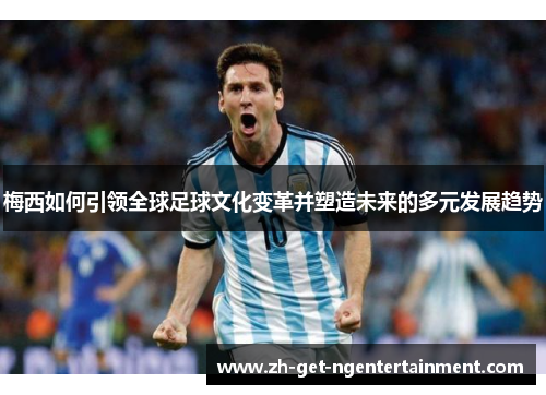 梅西如何引领全球足球文化变革并塑造未来的多元发展趋势 梅西如何引领全球足球文化变革并塑造未来的多元发展趋势