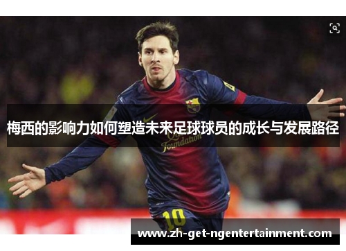 梅西的影响力如何塑造未来足球球员的成长与发展路径 梅西的影响力如何塑造未来足球球员的成长与发展路径