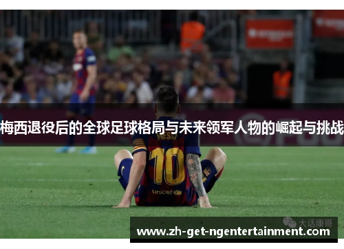 梅西退役后的全球足球格局与未来领军人物的崛起与挑战 梅西退役后的全球足球格局与未来领军人物的崛起与挑战