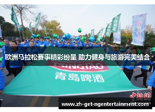 欧洲马拉松赛事精彩纷呈 助力健身与旅游完美结合 欧洲马拉松赛事精彩纷呈 助力健身与旅游完美结合