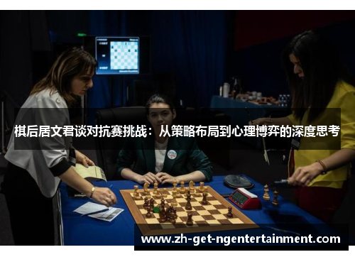 棋后居文君谈对抗赛挑战:从策略布局到心理博弈的深度思考 棋后居文君谈对抗赛挑战:从策略布局到心理博弈的深度思考
