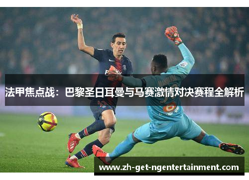 法甲焦点战:巴黎圣日耳曼与马赛激情对决赛程全解析 法甲焦点战:巴黎圣日耳曼与马赛激情对决赛程全解析