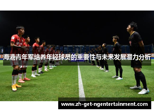 海港青年军培养年轻球员的重要性与未来发展潜力分析 海港青年军培养年轻球员的重要性与未来发展潜力分析