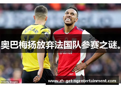 奥巴梅扬放弃法国队参赛之谜。 奥巴梅扬放弃法国队参赛之谜。