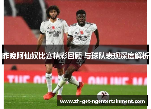 昨晚阿仙奴比赛精彩回顾 与球队表现深度解析