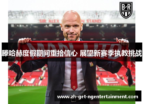 滕哈赫度假期间重拾信心 展望新赛季执教挑战 滕哈赫度假期间重拾信心 展望新赛季执教挑战