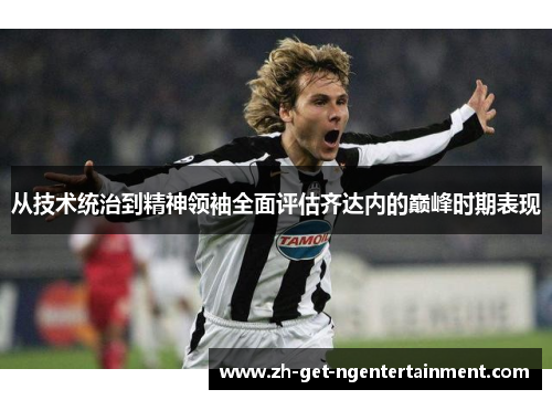 从技术统治到精神领袖全面评估齐达内的巅峰时期表现 从技术统治到精神领袖全面评估齐达内的巅峰时期表现