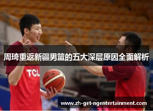 周琦重返新疆男篮的五大深层原因全面解析 周琦重返新疆男篮的五大深层原因全面解析