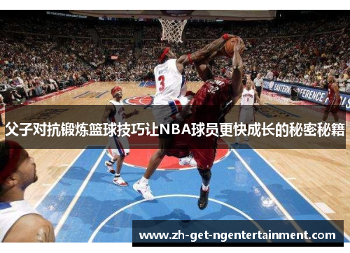 父子对抗锻炼篮球技巧让NBA球员更快成长的秘密秘籍 父子对抗锻炼篮球技巧让NBA球员更快成长的秘密秘籍