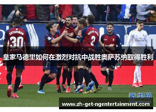 皇家马德里如何在激烈对抗中战胜奥萨苏纳取得胜利 皇家马德里如何在激烈对抗中战胜奥萨苏纳取得胜利
